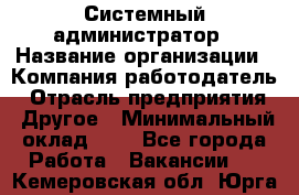 Системный администратор › Название организации ­ Компания-работодатель › Отрасль предприятия ­ Другое › Минимальный оклад ­ 1 - Все города Работа » Вакансии   . Кемеровская обл.,Юрга г.